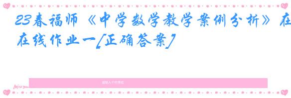 23春福师《中学数学教学案例分析》在线作业一[正确答案]