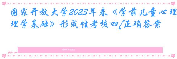 国家开放大学2023年春《学前儿童心理学基础》形成性考核四[正确答案]