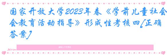 国家开放大学2023年春《学前儿童社会教育活动指导》形成性考核四[正确答案]
