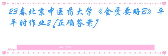 23春北京中医药大学《金匮要略B》平时作业2 [正确答案]