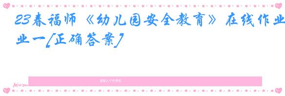 23春福师《幼儿园安全教育》在线作业一[正确答案]