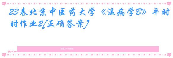 23春北京中医药大学《温病学B》平时作业2[正确答案]