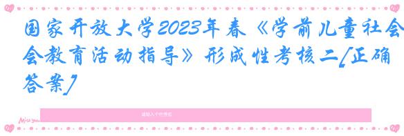 国家开放大学2023年春《学前儿童社会教育活动指导》形成性考核二[正确答案]
