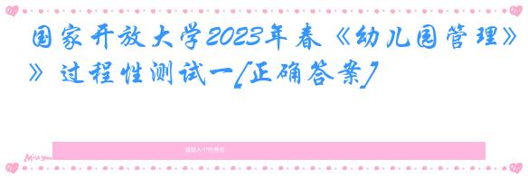 国家开放大学2023年春《幼儿园管理》过程性测试一[正确答案]