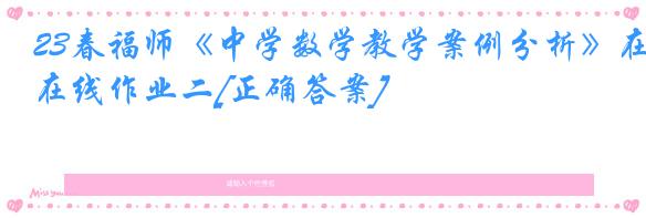 23春福师《中学数学教学案例分析》在线作业二[正确答案]