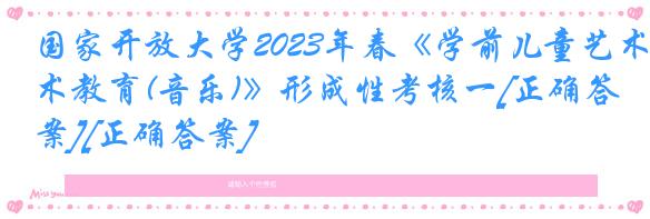 国家开放大学2023年春《学前儿童艺术教育(音乐)》形成性考核一[正确答案][正确答案]