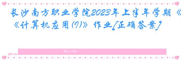 长沙南方职业学院2023年上半年学期《计算机应用(I)》作业[正确答案]