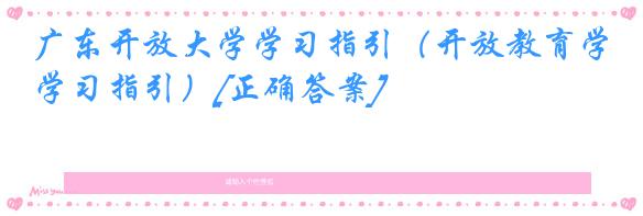 广东开放大学学习指引（开放教育学习指引）[正确答案]