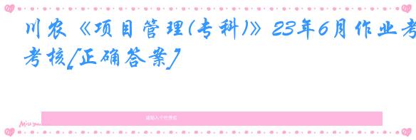 川农《项目管理(专科)》23年6月作业考核[正确答案]