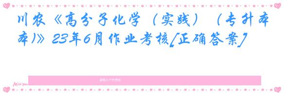 川农《高分子化学（实践）（专升本)》23年6月作业考核[正确答案]