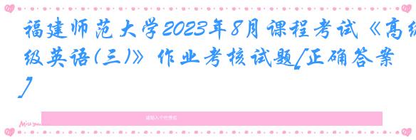 福建师范大学2023年8月课程考试《高级英语(三)》作业考核试题[正确答案]