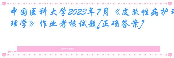 中国医科大学2023年7月《皮肤性病护理学》作业考核试题[正确答案]