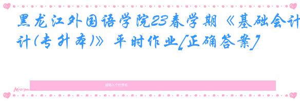 黑龙江外国语学院23春学期《基础会计(专升本)》平时作业[正确答案]