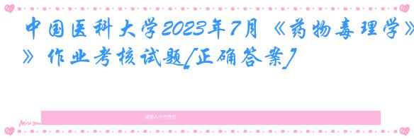 中国医科大学2023年7月《药物毒理学》作业考核试题[正确答案]