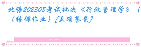 北语202308考试批次《行政管理学》（结课作业）[正确答案]