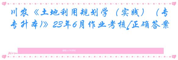 川农《土地利用规划学（实践）（专升本)》23年6月作业考核[正确答案]