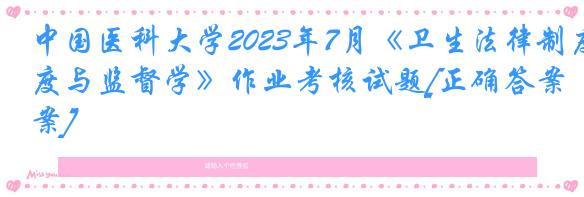 中国医科大学2023年7月《卫生法律制度与监督学》作业考核试题[正确答案]