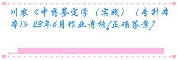 川农《中药鉴定学（实践）（专升本)》23年6月作业考核[正确答案]