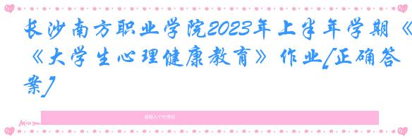 长沙南方职业学院2023年上半年学期《大学生心理健康教育》作业[正确答案]