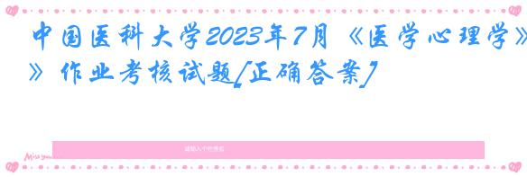 中国医科大学2023年7月《医学心理学》作业考核试题[正确答案]