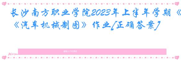 长沙南方职业学院2023年上半年学期《汽车机械制图》作业[正确答案]