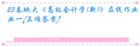 23春地大《高级会计学(新)》在线作业一[正确答案]