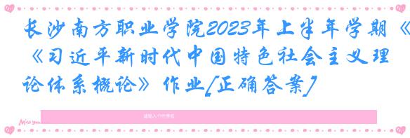 长沙南方职业学院2023年上半年学期《习近平新时代中国特色社会主义理论体系概论》作业[正确答案]