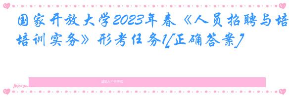 国家开放大学2023年春《人员招聘与培训实务》形考任务1[正确答案]