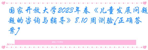 国家开放大学2023年春《儿童发展问题的咨询与辅导》8.10 周测验[正确答案]