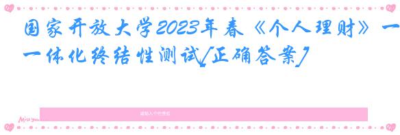 国家开放大学2023年春《个人理财》一体化终结性测试[正确答案]