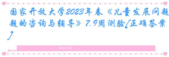 国家开放大学2023年春《儿童发展问题的咨询与辅导》7.9周测验[正确答案]