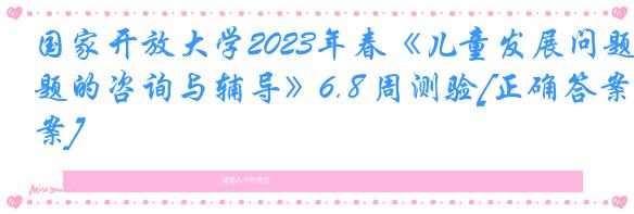 国家开放大学2023年春《儿童发展问题的咨询与辅导》6.8 周测验[正确答案]