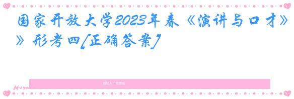 国家开放大学2023年春《演讲与口才》形考四[正确答案]