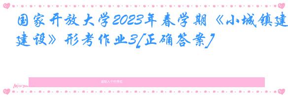 国家开放大学2023年春学期《小城镇建设》形考作业3[正确答案]