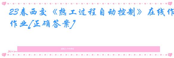 23春西交《热工过程自动控制》在线作业[正确答案]