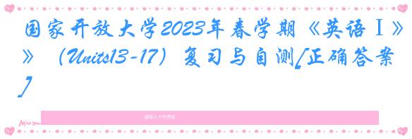 国家开放大学2023年春学期《英语Ⅰ》（Units13-17）复习与自测[正确答案]