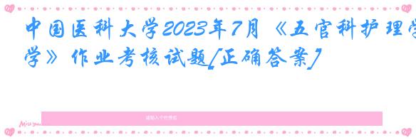 中国医科大学2023年7月《五官科护理学》作业考核试题[正确答案]