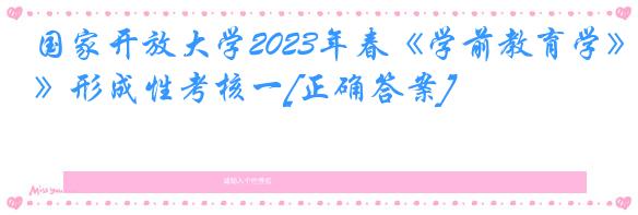 国家开放大学2023年春《学前教育学》形成性考核一[正确答案]