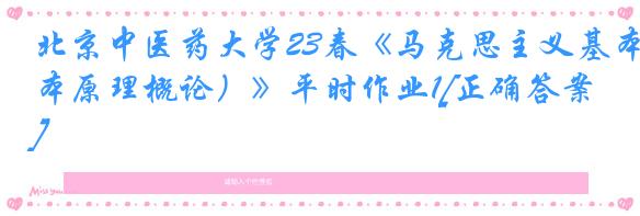 北京中医药大学23春《马克思主义基本原理概论）》平时作业1[正确答案]