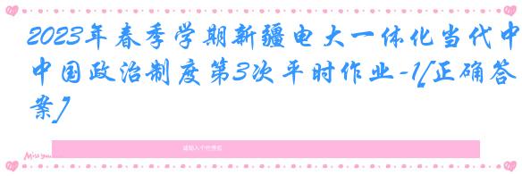 2023年春季学期新疆电大一体化当代中国政治制度第3次平时作业-1[正确答案]