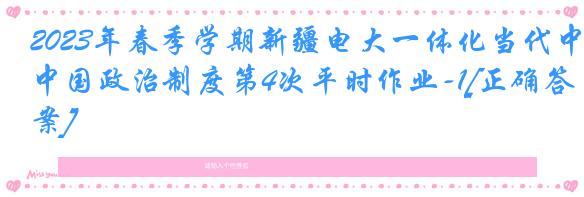 2023年春季学期新疆电大一体化当代中国政治制度第4次平时作业-1[正确答案]