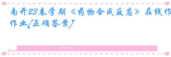 南开23春学期《药物合成反应》在线作业[正确答案]
