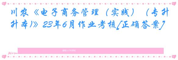 川农《电子商务管理（实践）（专升本)》23年6月作业考核[正确答案]