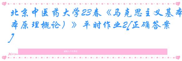 北京中医药大学23春《马克思主义基本原理概论）》平时作业2[正确答案]