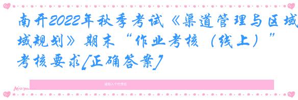 南开2022年秋季考试《渠道管理与区域规划》期末“作业考核（线上）”考核要求[正确答案]