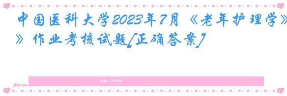 中国医科大学2023年7月《老年护理学》作业考核试题[正确答案]