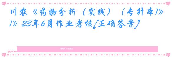 川农《药物分析（实践）（专升本)》23年6月作业考核[正确答案]