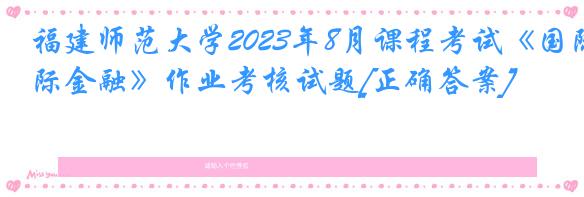 福建师范大学2023年8月课程考试《国际金融》作业考核试题[正确答案]