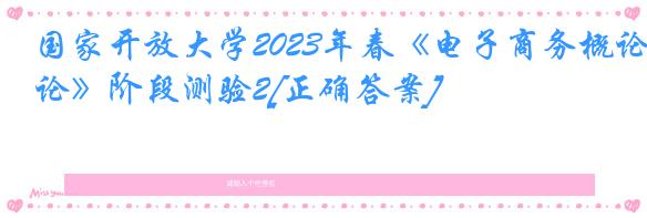 国家开放大学2023年春《电子商务概论》阶段测验2[正确答案]