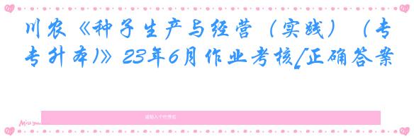 川农《种子生产与经营（实践）（专升本)》23年6月作业考核[正确答案]